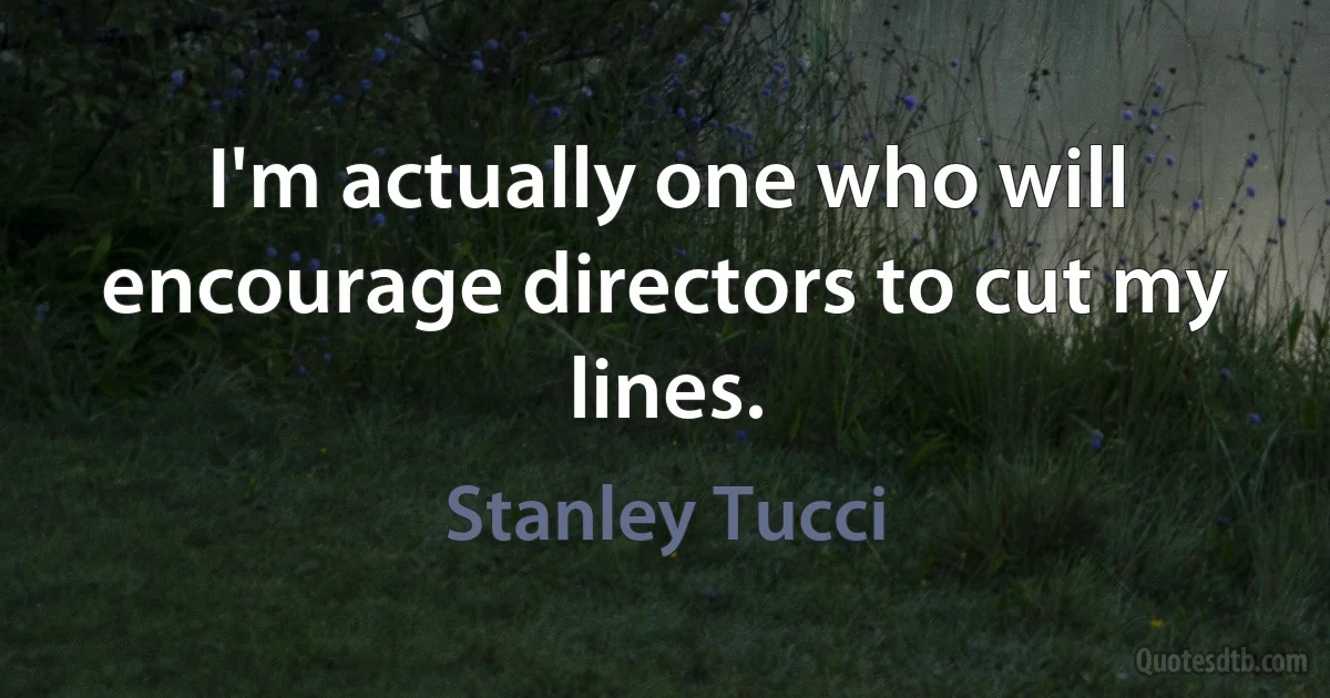 I'm actually one who will encourage directors to cut my lines. (Stanley Tucci)