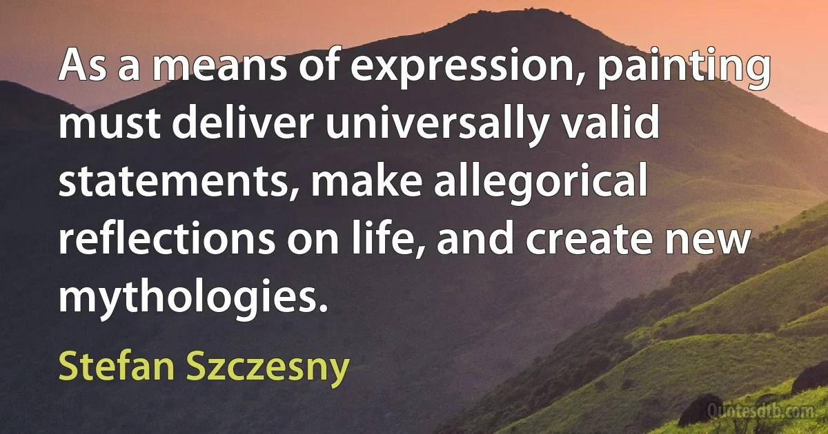 As a means of expression, painting must deliver universally valid statements, make allegorical reflections on life, and create new mythologies. (Stefan Szczesny)