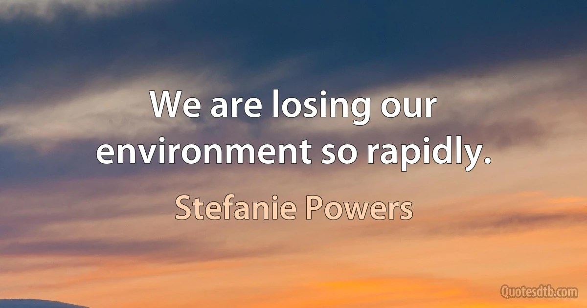 We are losing our environment so rapidly. (Stefanie Powers)