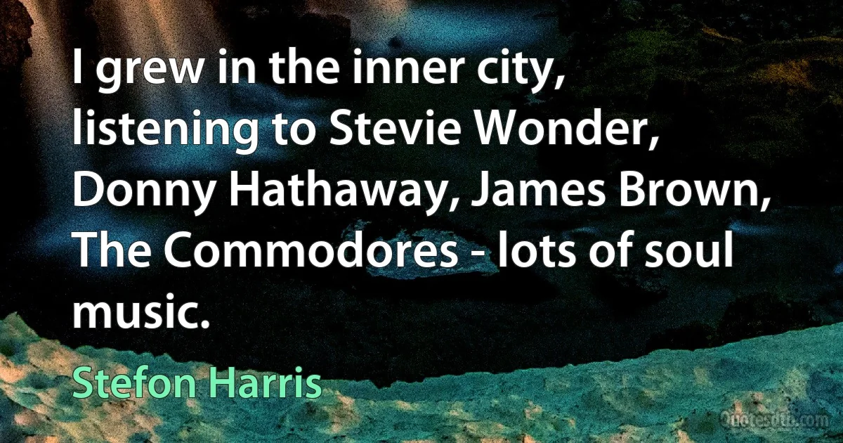 I grew in the inner city, listening to Stevie Wonder, Donny Hathaway, James Brown, The Commodores - lots of soul music. (Stefon Harris)