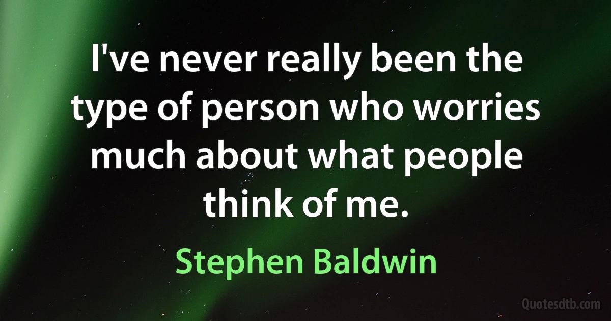 I've never really been the type of person who worries much about what people think of me. (Stephen Baldwin)