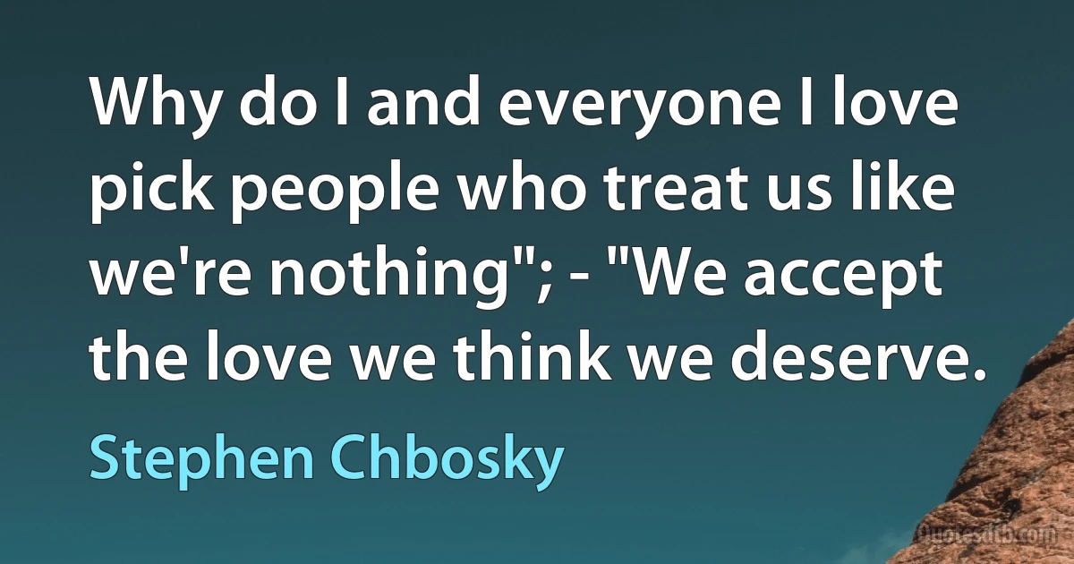 Why do I and everyone I love pick people who treat us like we're nothing"; - "We accept the love we think we deserve. (Stephen Chbosky)