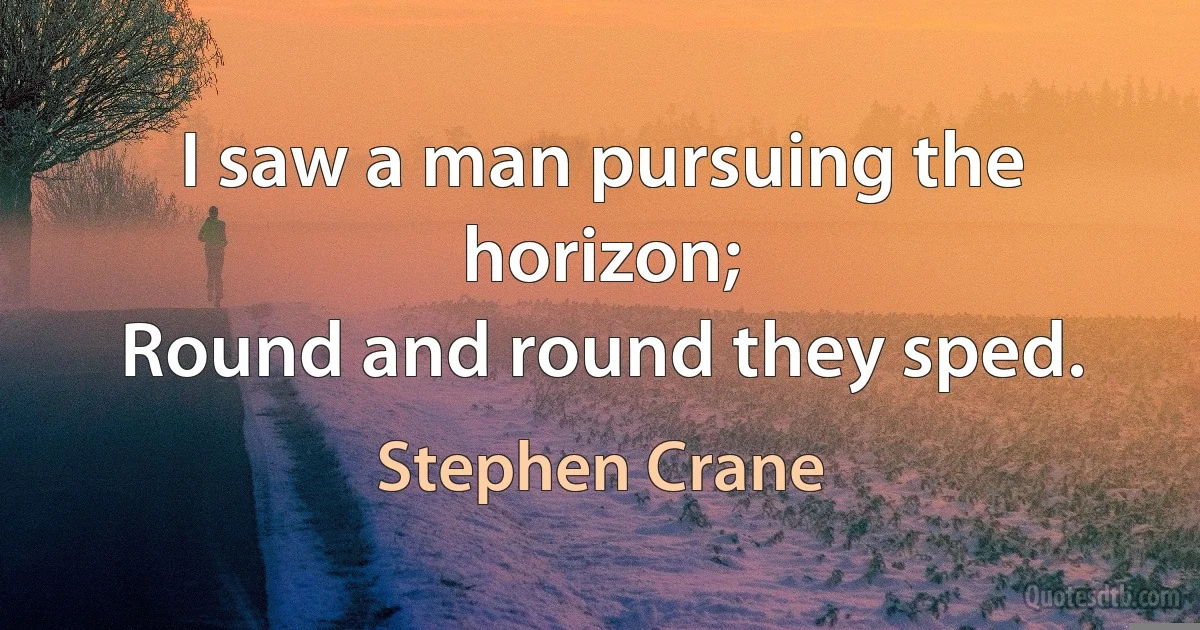 I saw a man pursuing the horizon;
Round and round they sped. (Stephen Crane)