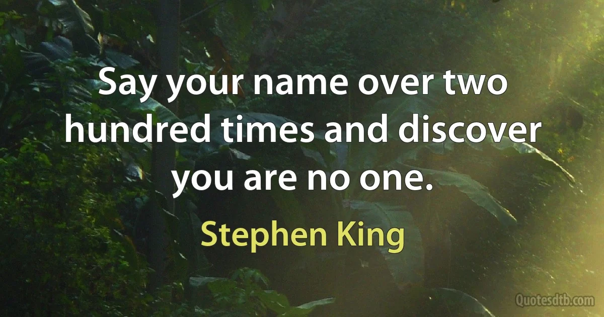 Say your name over two hundred times and discover you are no one. (Stephen King)