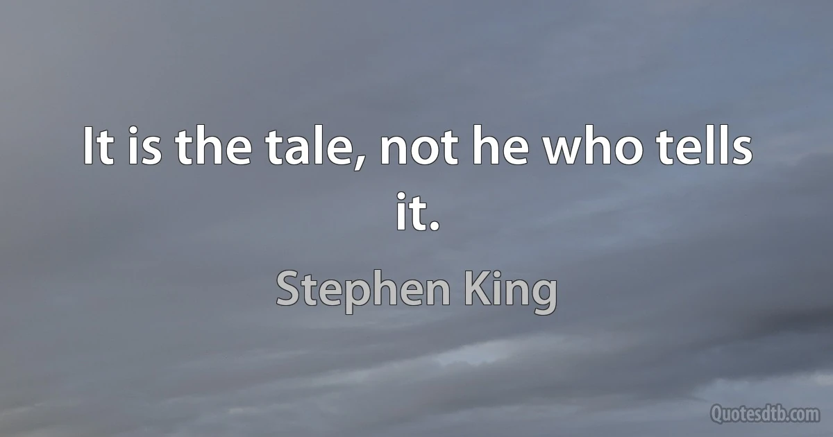 It is the tale, not he who tells it. (Stephen King)