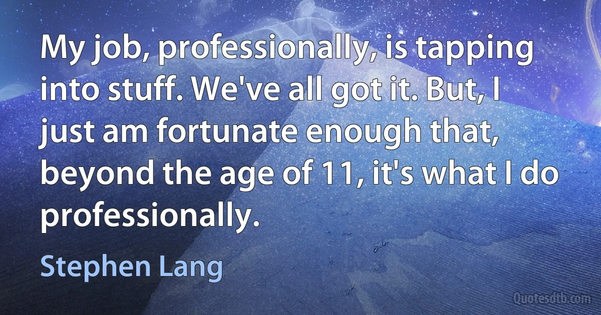 My job, professionally, is tapping into stuff. We've all got it. But, I just am fortunate enough that, beyond the age of 11, it's what I do professionally. (Stephen Lang)