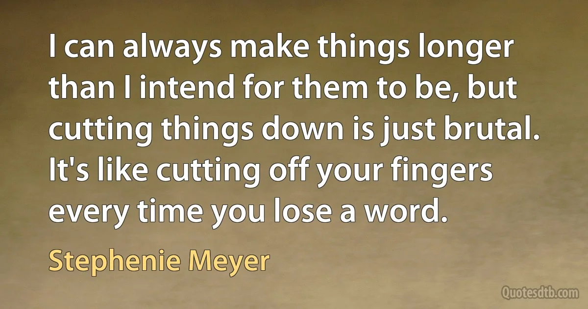 I can always make things longer than I intend for them to be, but cutting things down is just brutal. It's like cutting off your fingers every time you lose a word. (Stephenie Meyer)