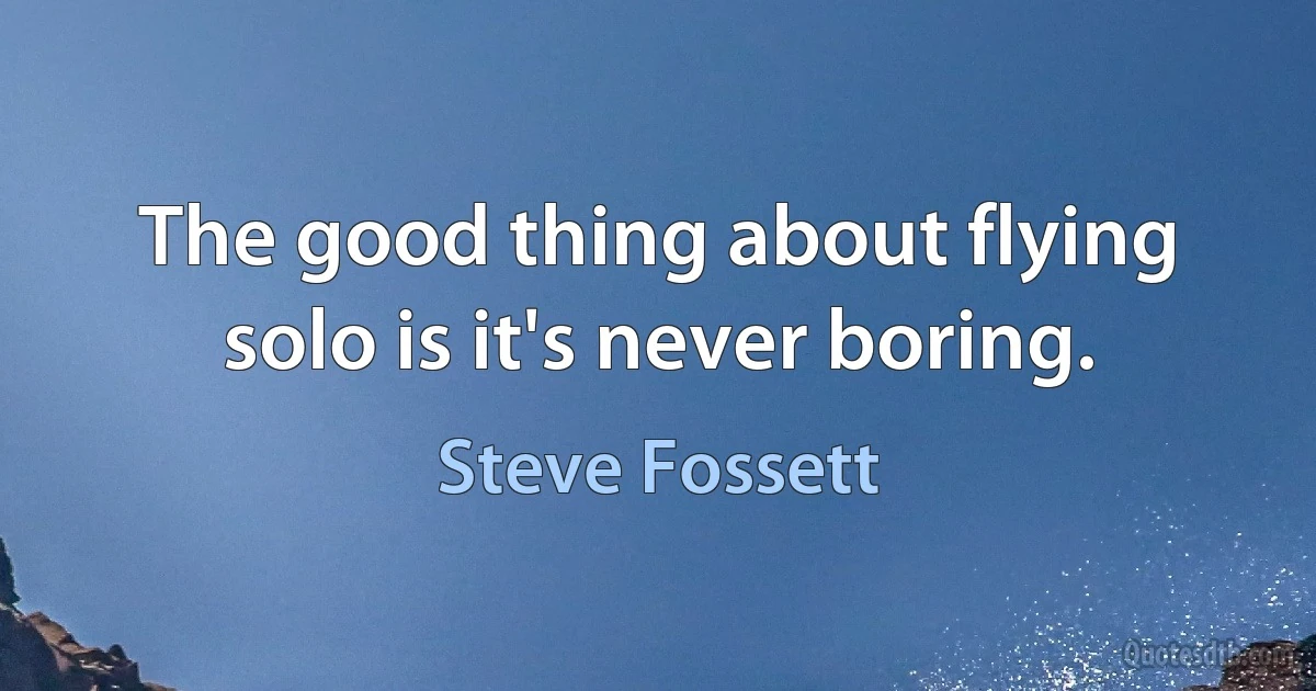 The good thing about flying solo is it's never boring. (Steve Fossett)