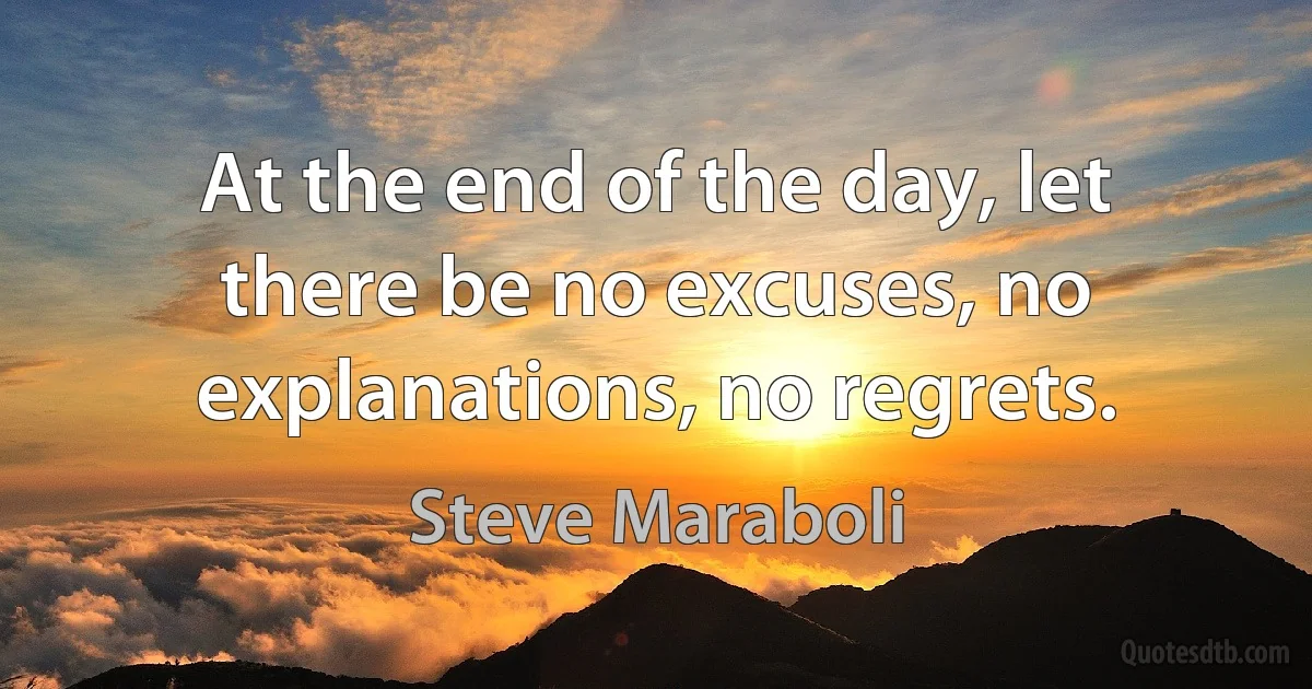 At the end of the day, let there be no excuses, no explanations, no regrets. (Steve Maraboli)