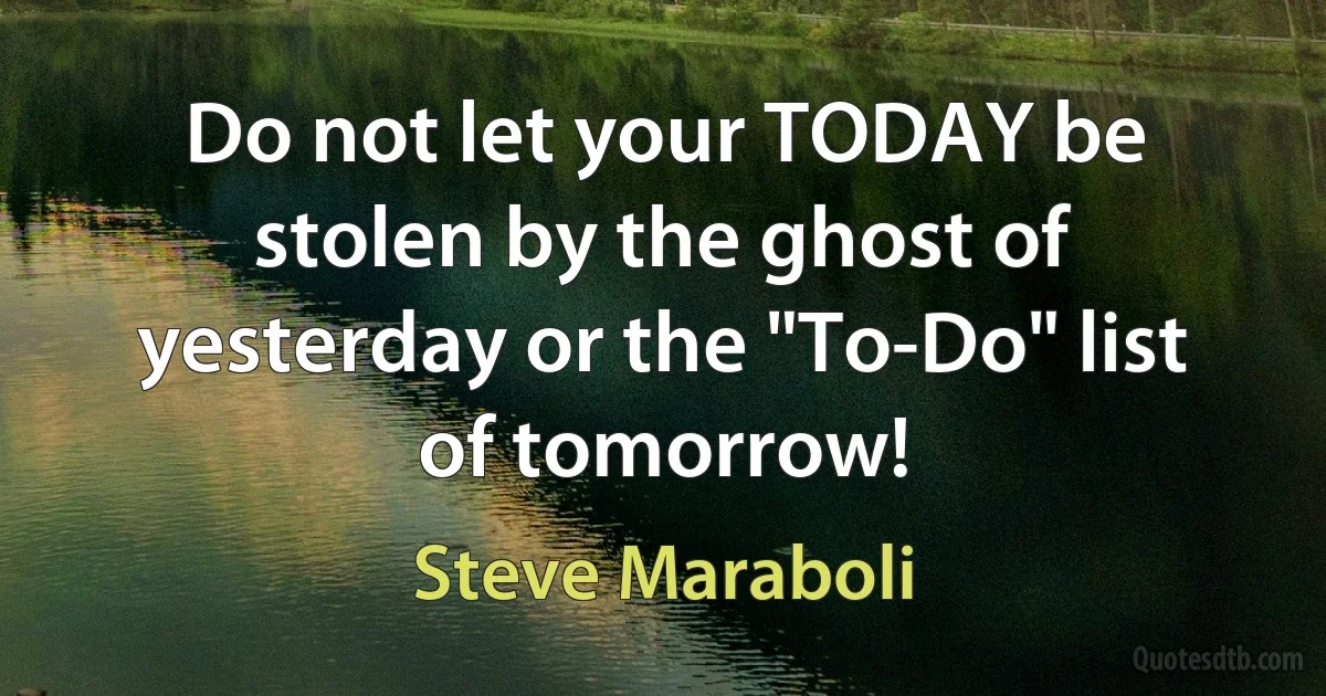 Do not let your TODAY be stolen by the ghost of yesterday or the "To-Do" list of tomorrow! (Steve Maraboli)