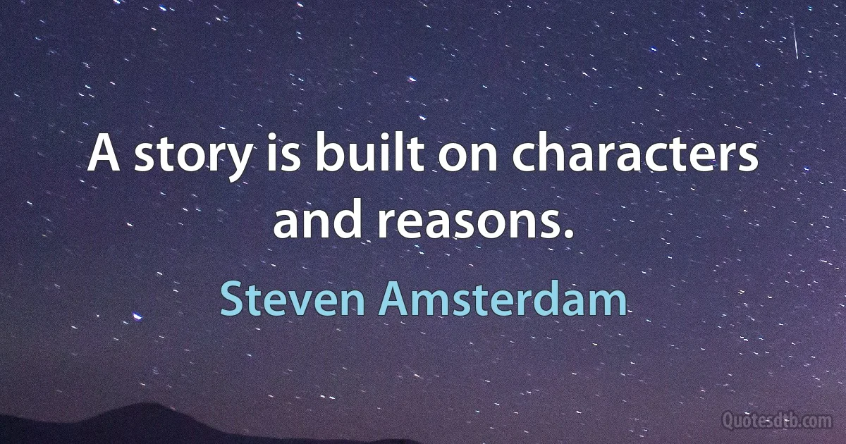 A story is built on characters and reasons. (Steven Amsterdam)