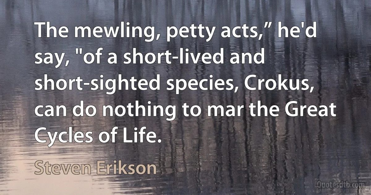 The mewling, petty acts,” he'd say, "of a short-lived and short-sighted species, Crokus, can do nothing to mar the Great Cycles of Life. (Steven Erikson)