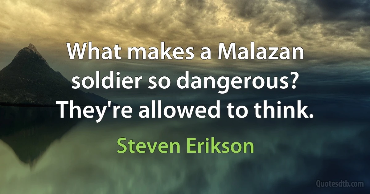 What makes a Malazan soldier so dangerous? They're allowed to think. (Steven Erikson)