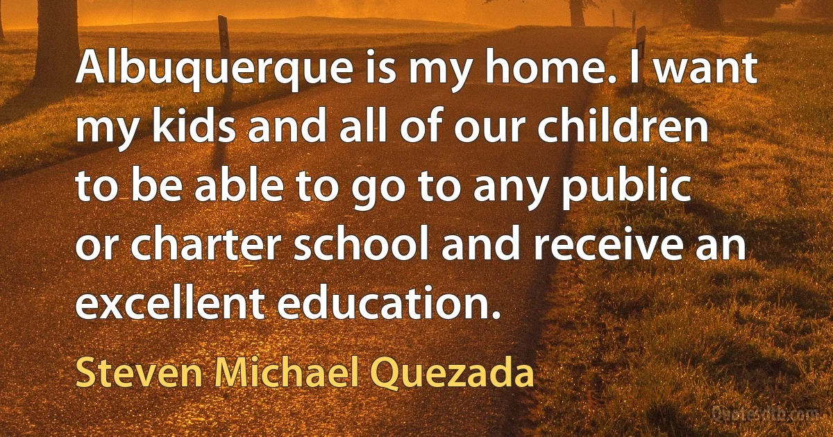 Albuquerque is my home. I want my kids and all of our children to be able to go to any public or charter school and receive an excellent education. (Steven Michael Quezada)