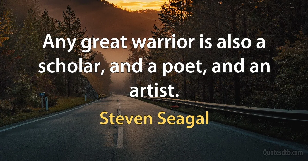 Any great warrior is also a scholar, and a poet, and an artist. (Steven Seagal)