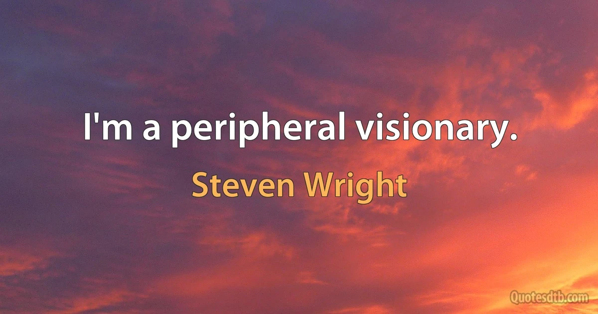 I'm a peripheral visionary. (Steven Wright)