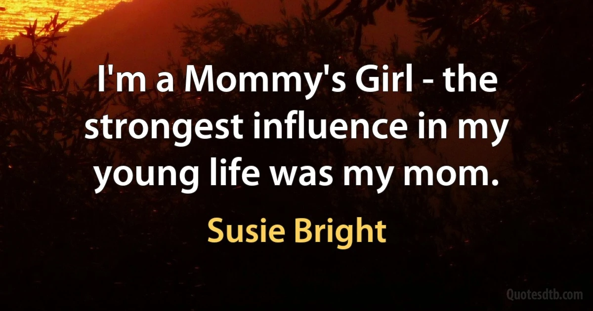 I'm a Mommy's Girl - the strongest influence in my young life was my mom. (Susie Bright)