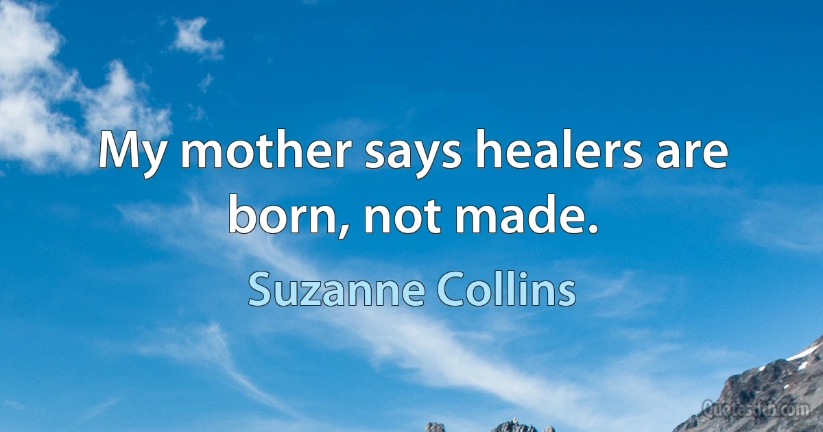 My mother says healers are born, not made. (Suzanne Collins)