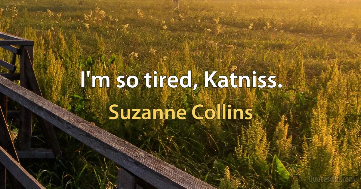 I'm so tired, Katniss. (Suzanne Collins)