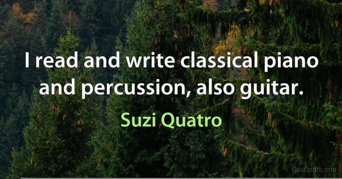 I read and write classical piano and percussion, also guitar. (Suzi Quatro)