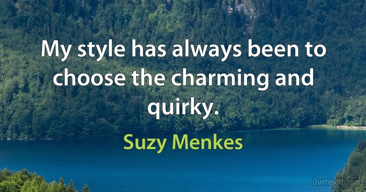 My style has always been to choose the charming and quirky. (Suzy Menkes)