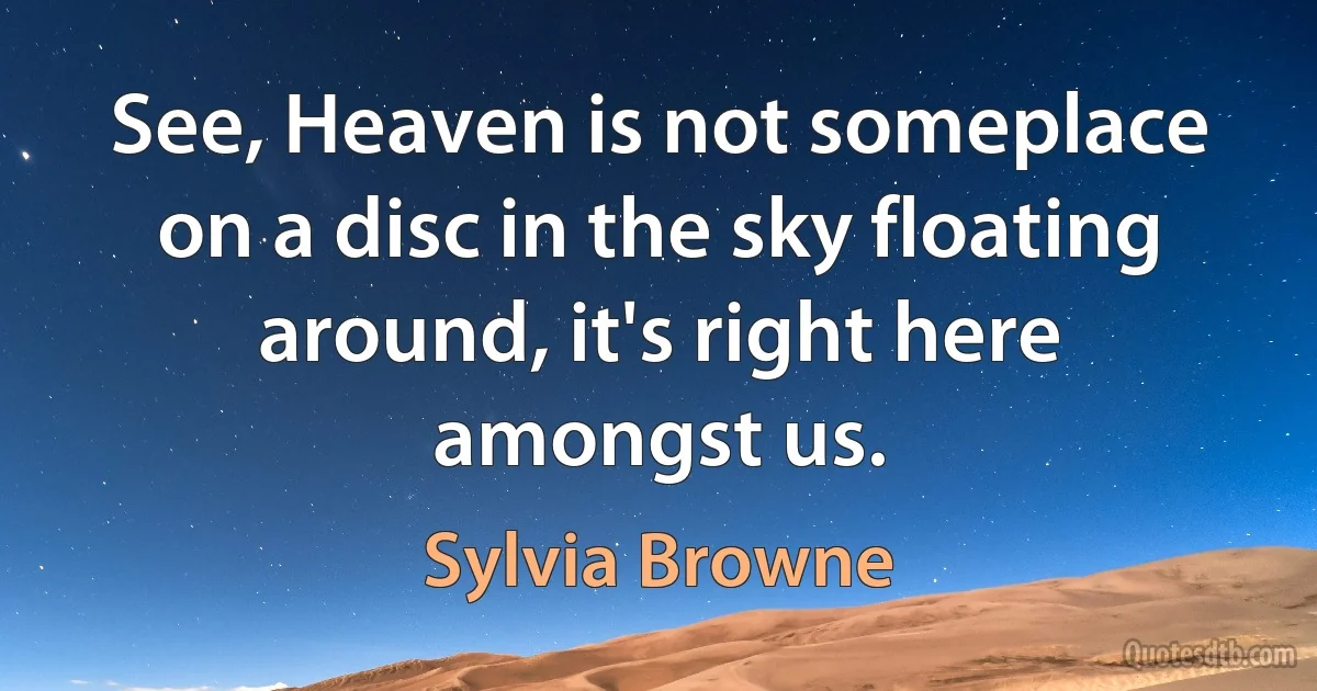 See, Heaven is not someplace on a disc in the sky floating around, it's right here amongst us. (Sylvia Browne)