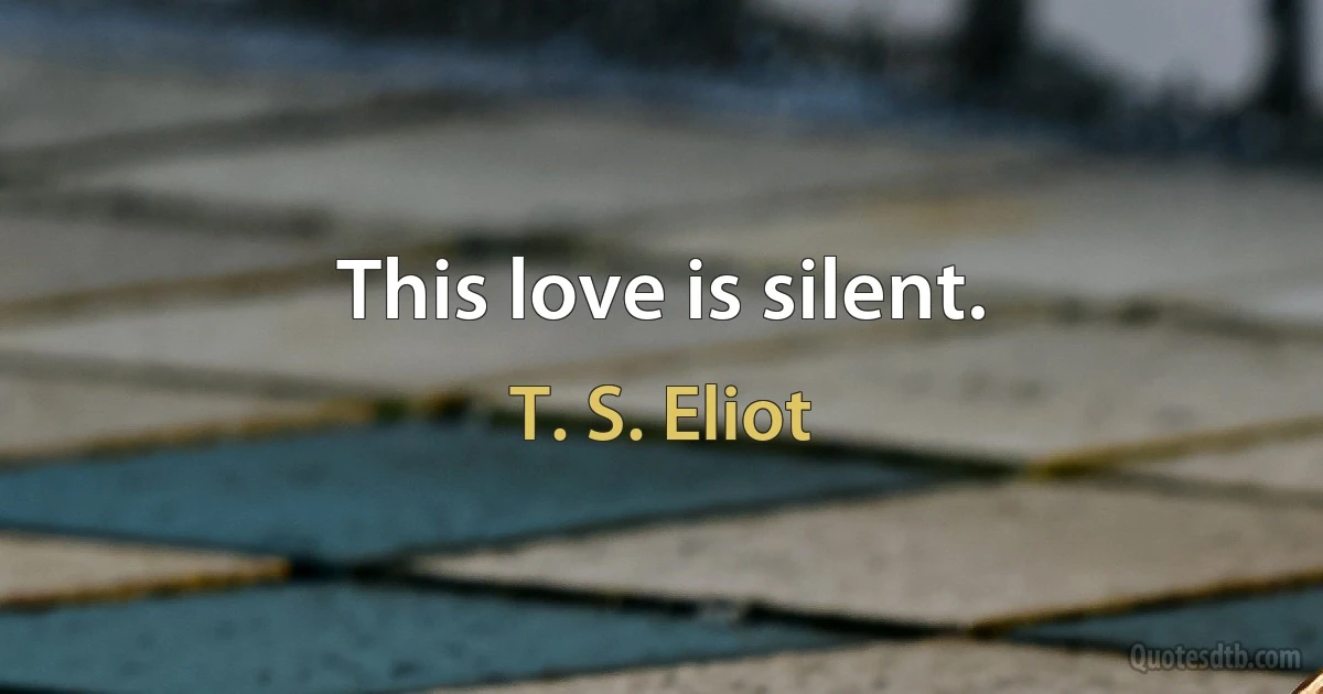 This love is silent. (T. S. Eliot)