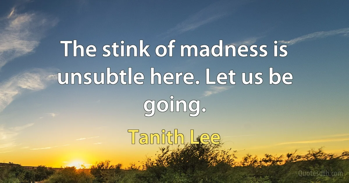 The stink of madness is unsubtle here. Let us be going. (Tanith Lee)