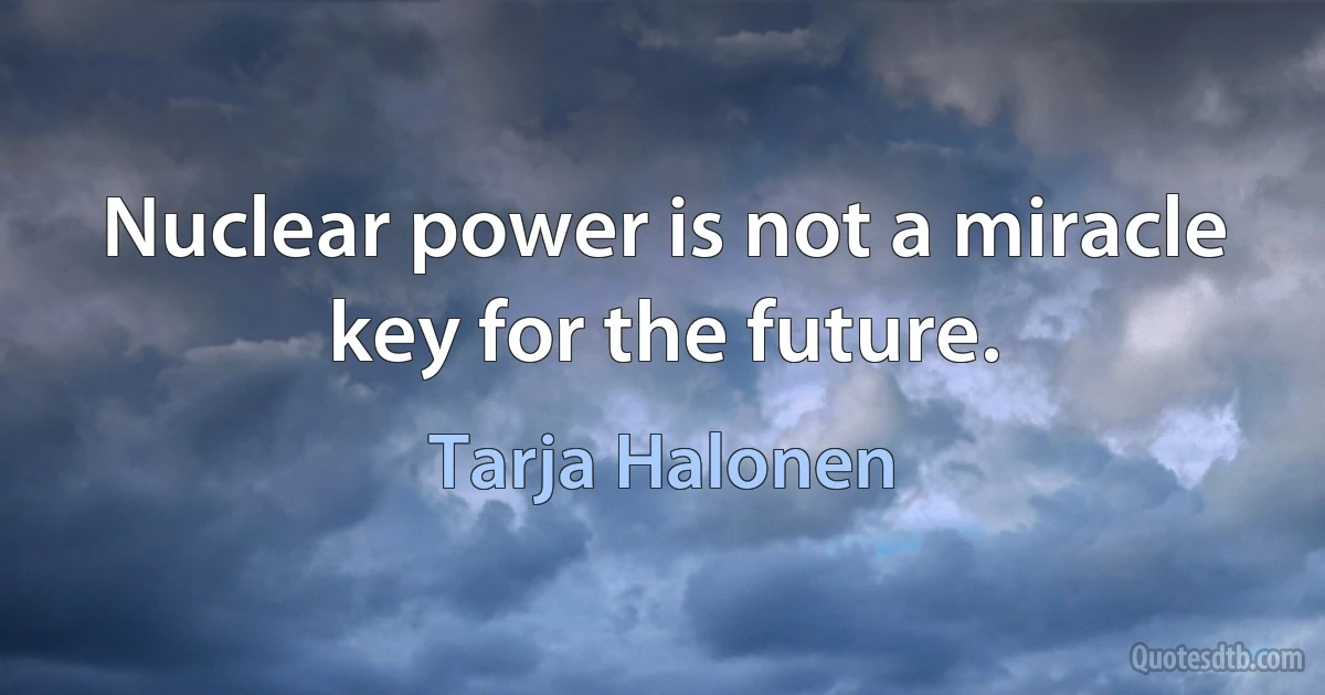 Nuclear power is not a miracle key for the future. (Tarja Halonen)