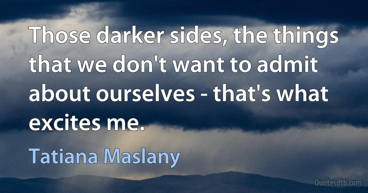 Those darker sides, the things that we don't want to admit about ourselves - that's what excites me. (Tatiana Maslany)