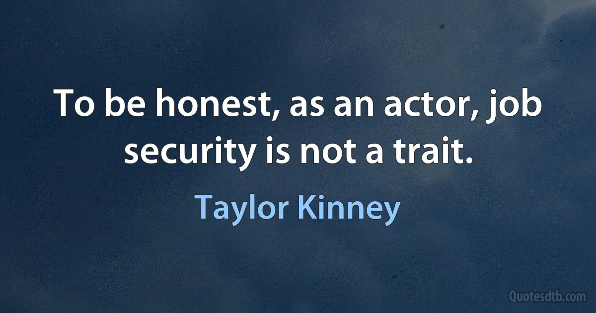 To be honest, as an actor, job security is not a trait. (Taylor Kinney)