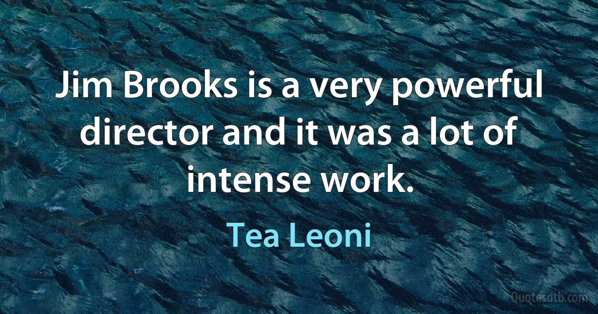 Jim Brooks is a very powerful director and it was a lot of intense work. (Tea Leoni)