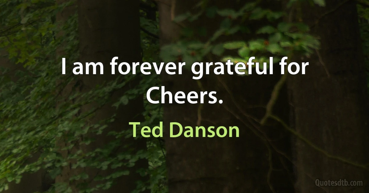 I am forever grateful for Cheers. (Ted Danson)