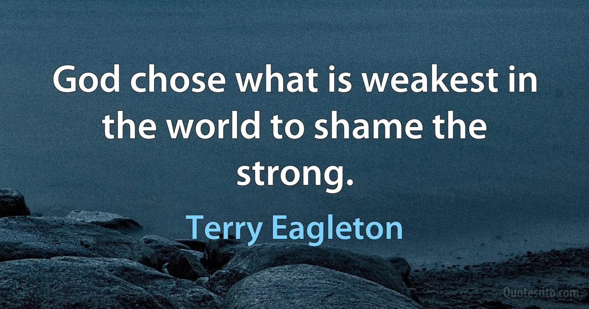 God chose what is weakest in the world to shame the strong. (Terry Eagleton)