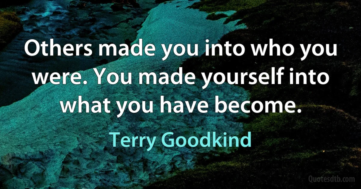 Others made you into who you were. You made yourself into what you have become. (Terry Goodkind)