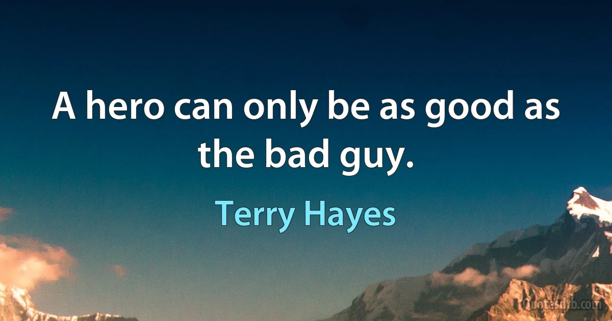 A hero can only be as good as the bad guy. (Terry Hayes)