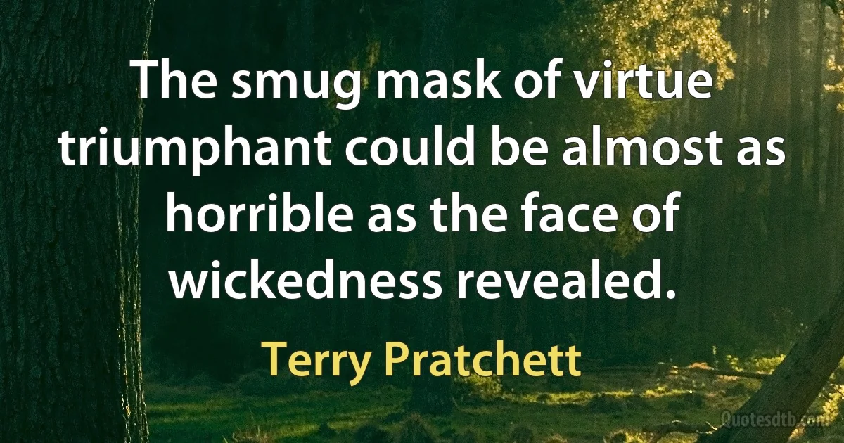 The smug mask of virtue triumphant could be almost as horrible as the face of wickedness revealed. (Terry Pratchett)