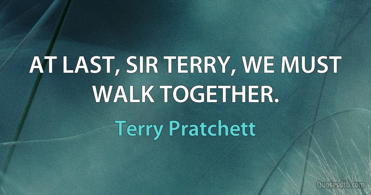 AT LAST, SIR TERRY, WE MUST WALK TOGETHER. (Terry Pratchett)