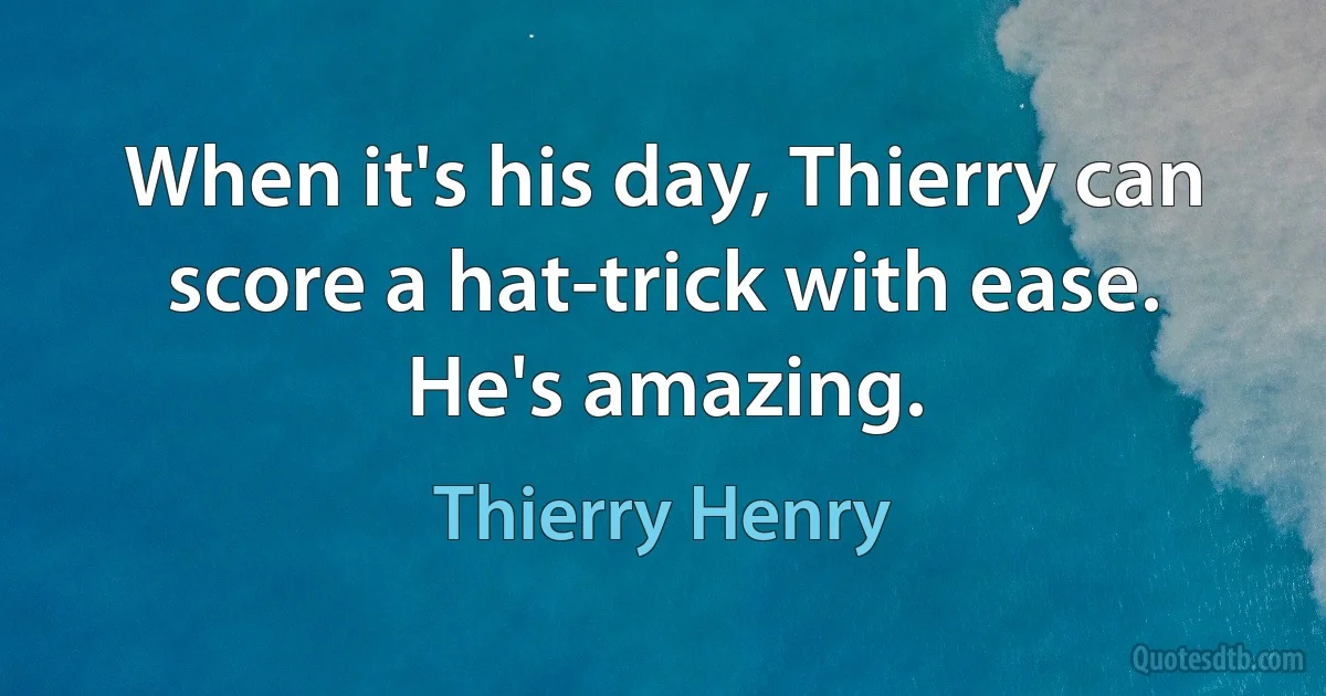 When it's his day, Thierry can score a hat-trick with ease. He's amazing. (Thierry Henry)