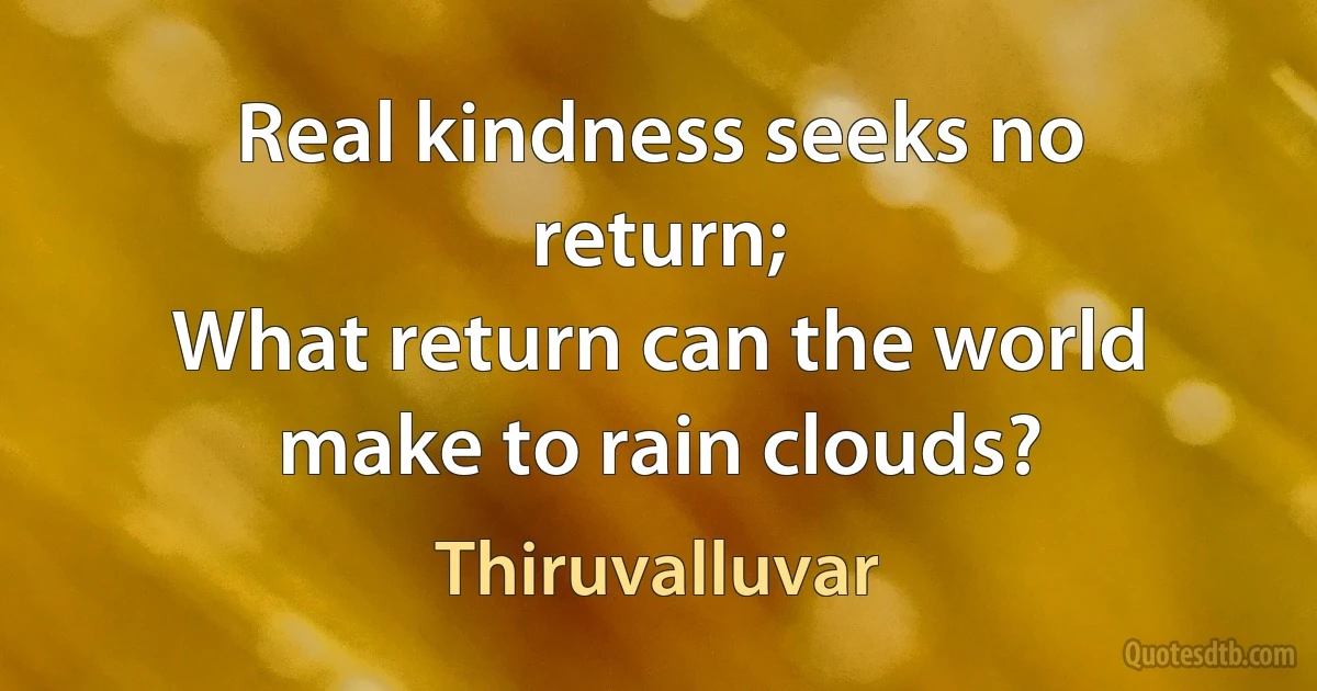 Real kindness seeks no return;
What return can the world make to rain clouds? (Thiruvalluvar)