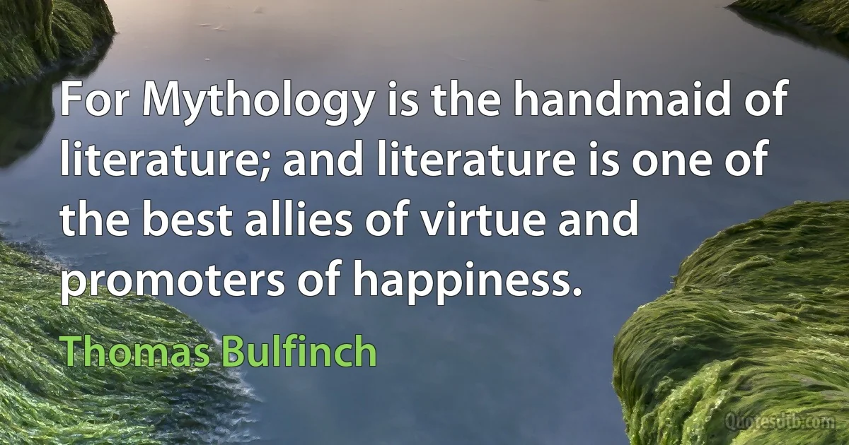 For Mythology is the handmaid of literature; and literature is one of the best allies of virtue and promoters of happiness. (Thomas Bulfinch)