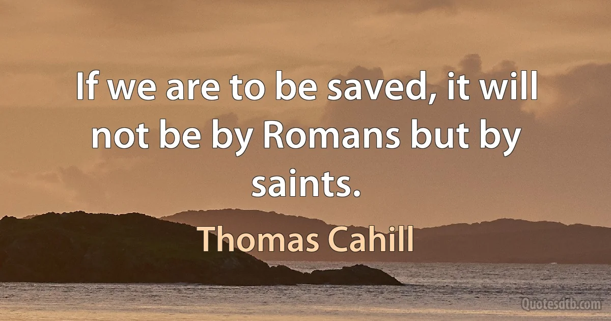 If we are to be saved, it will not be by Romans but by saints. (Thomas Cahill)