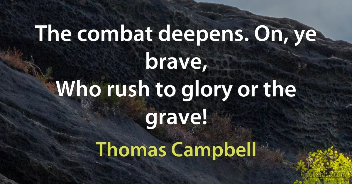 The combat deepens. On, ye brave,
Who rush to glory or the grave! (Thomas Campbell)