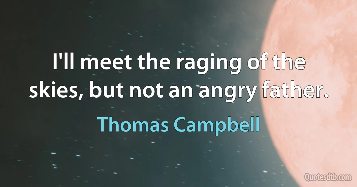 I'll meet the raging of the skies, but not an angry father. (Thomas Campbell)