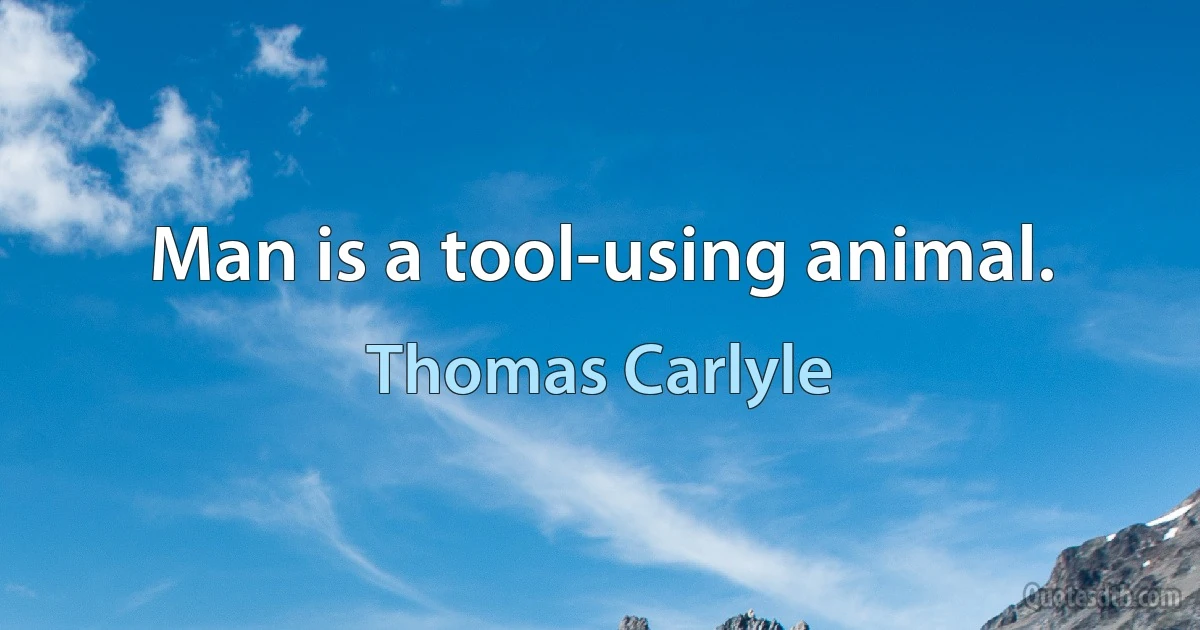 Man is a tool-using animal. (Thomas Carlyle)