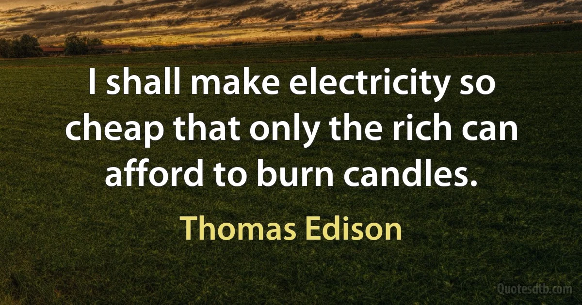 I shall make electricity so cheap that only the rich can afford to burn candles. (Thomas Edison)