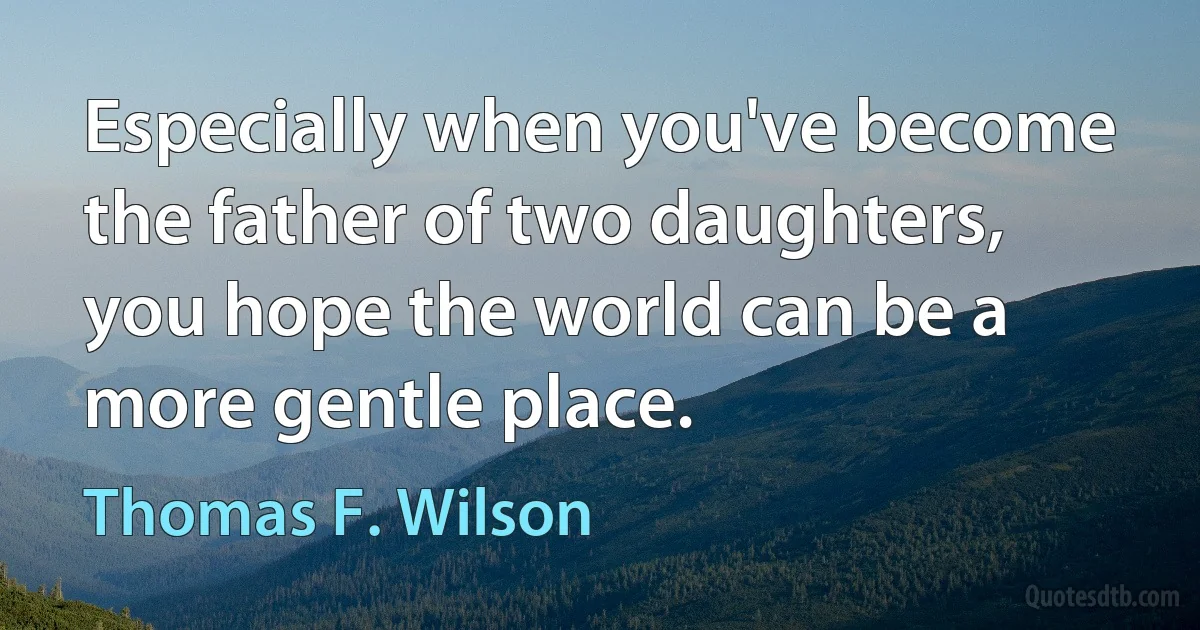 Especially when you've become the father of two daughters, you hope the world can be a more gentle place. (Thomas F. Wilson)