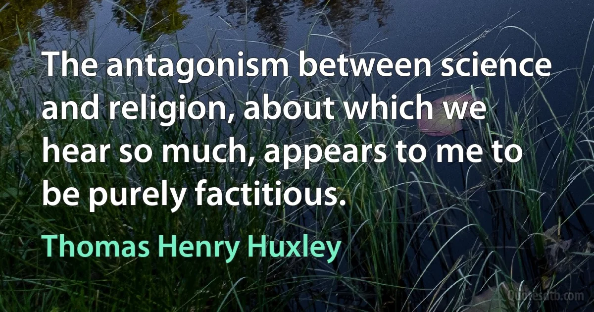 The antagonism between science and religion, about which we hear so much, appears to me to be purely factitious. (Thomas Henry Huxley)