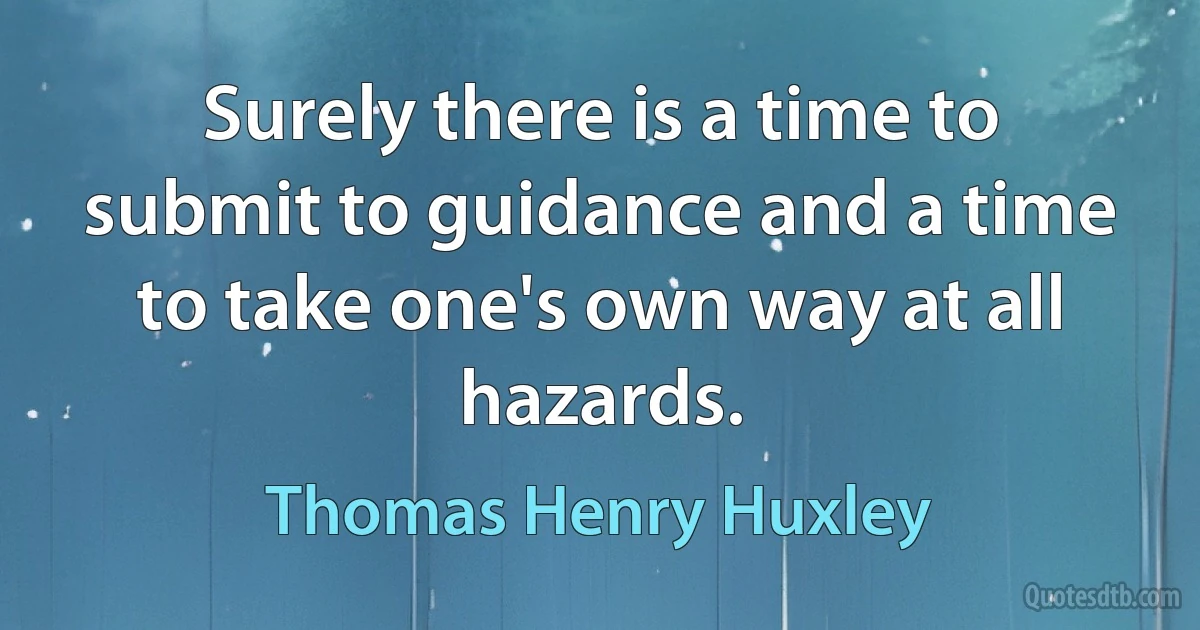 Surely there is a time to submit to guidance and a time to take one's own way at all hazards. (Thomas Henry Huxley)