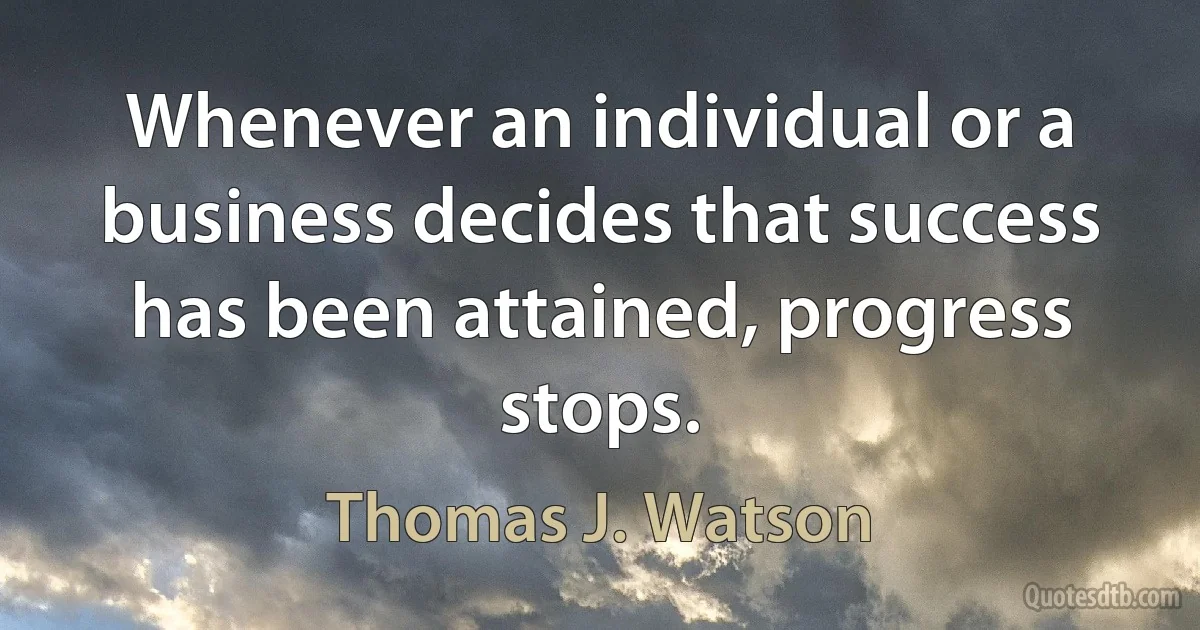 Whenever an individual or a business decides that success has been attained, progress stops. (Thomas J. Watson)